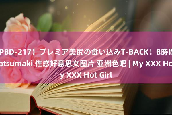 【PBD-217】プレミア美尻の食い込みT-BACK！8時間BEST tatsumaki 性感好意思女图片 亚洲色吧 | My XXX Hot Girl