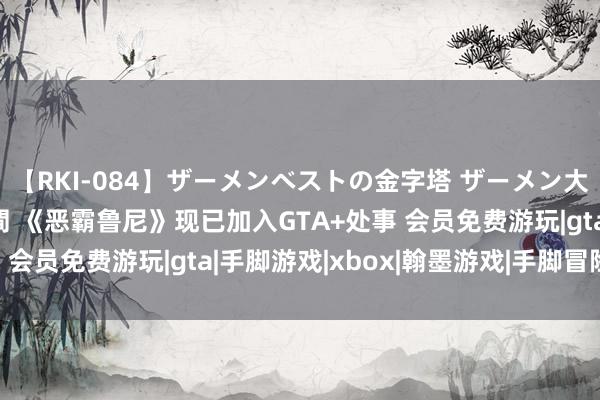 【RKI-084】ザーメンベストの金字塔 ザーメン大好き2000発 24時間 《恶霸鲁尼》现已加入GTA+处事 会员免费游玩|gta|手脚游戏|xbox|翰墨游戏|手脚冒险游戏