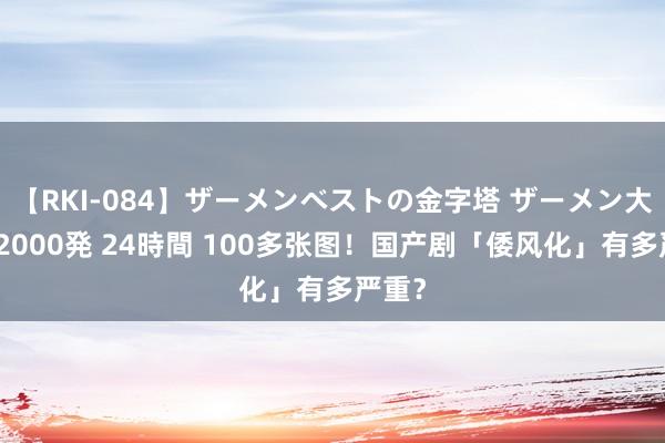 【RKI-084】ザーメンベストの金字塔 ザーメン大好き2000発 24時間 100多张图！国产剧「倭风化」有多严重？