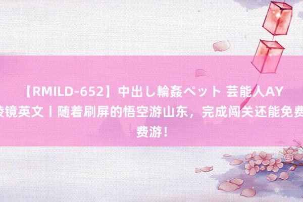 【RMILD-652】中出し輪姦ペット 芸能人AYA 棱镜英文丨随着刷屏的悟空游山东，完成闯关还能免费游！