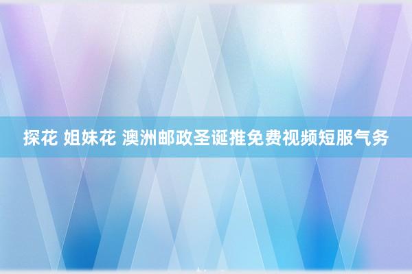 探花 姐妹花 澳洲邮政圣诞推免费视频短服气务