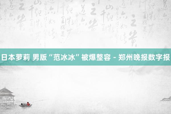 日本萝莉 男版“范冰冰”被爆整容－郑州晚报数字报