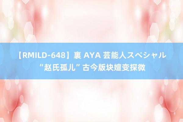 【RMILD-648】裏 AYA 芸能人スペシャル “赵氏孤儿”古今版块嬗变探微