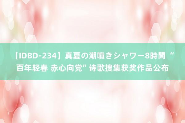 【IDBD-234】真夏の潮噴きシャワー8時間 “百年轻春 赤心向党”诗歌搜集获奖作品公布