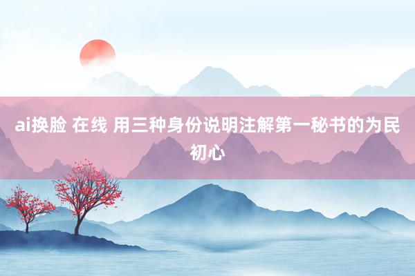 ai换脸 在线 用三种身份说明注解第一秘书的为民初心