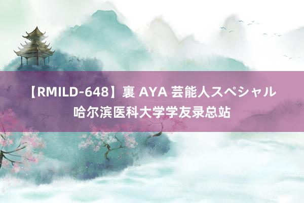 【RMILD-648】裏 AYA 芸能人スペシャル 哈尔滨医科大学学友录总站