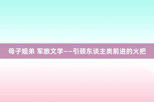 母子姐弟 军旅文学——引颈东谈主类前进的火把