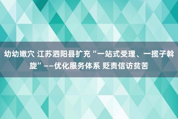 幼幼嫩穴 江苏泗阳县扩充“一站式受理、一揽子斡旋”——优化服务体系 贬责信访贫苦