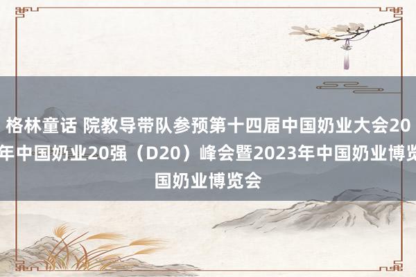 格林童话 院教导带队参预第十四届中国奶业大会2023年中国奶业20强（D20）峰会暨2023年中国奶业博览会