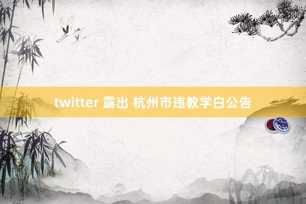 twitter 露出 杭州市违教学白公告