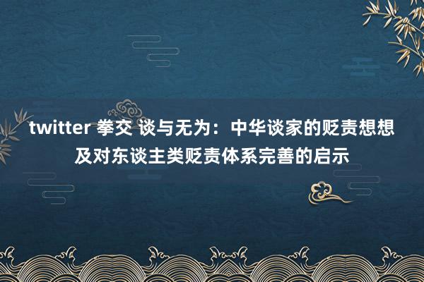 twitter 拳交 谈与无为：中华谈家的贬责想想及对东谈主类贬责体系完善的启示