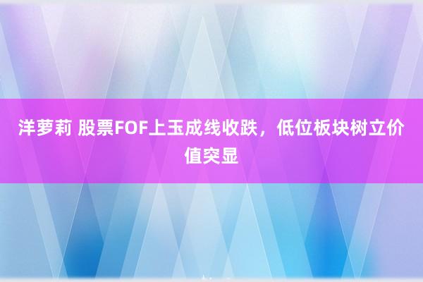 洋萝莉 股票FOF上玉成线收跌，低位板块树立价值突显