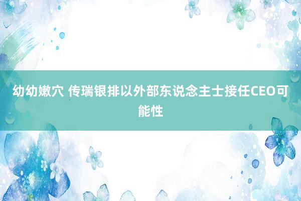 幼幼嫩穴 传瑞银排以外部东说念主士接任CEO可能性