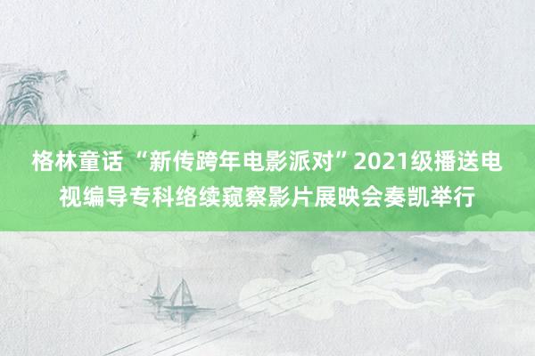 格林童话 “新传跨年电影派对”2021级播送电视编导专科络续窥察影片展映会奏凯举行