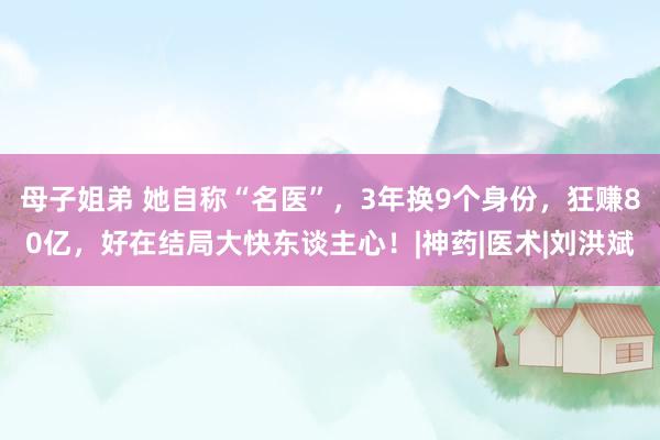 母子姐弟 她自称“名医”，3年换9个身份，狂赚80亿，好在结局大快东谈主心！|神药|医术|刘洪斌