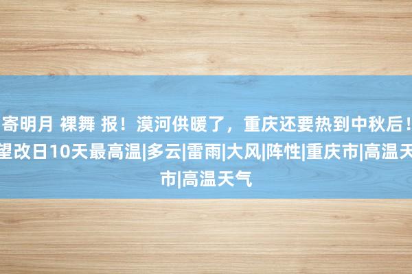 寄明月 裸舞 报！漠河供暖了，重庆还要热到中秋后！望望改日10天最高温|多云|雷雨|大风|阵性|重庆市|高温天气