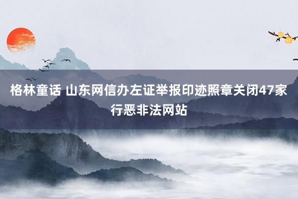 格林童话 山东网信办左证举报印迹照章关闭47家行恶非法网站