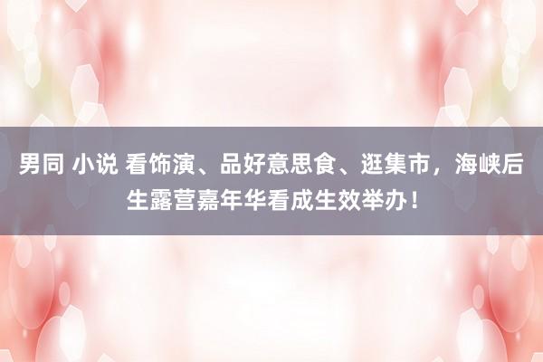 男同 小说 看饰演、品好意思食、逛集市，海峡后生露营嘉年华看成生效举办！