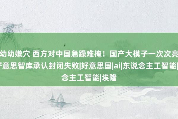 幼幼嫩穴 西方对中国急躁难掩！国产大模子一次次亮剑 好意思智库承认封闭失败|好意思国|ai|东说念主工智能|埃隆