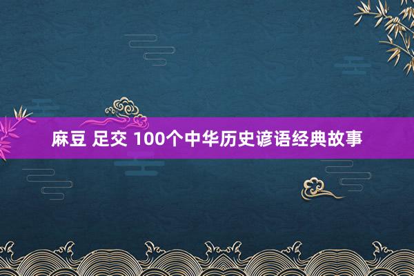 麻豆 足交 100个中华历史谚语经典故事