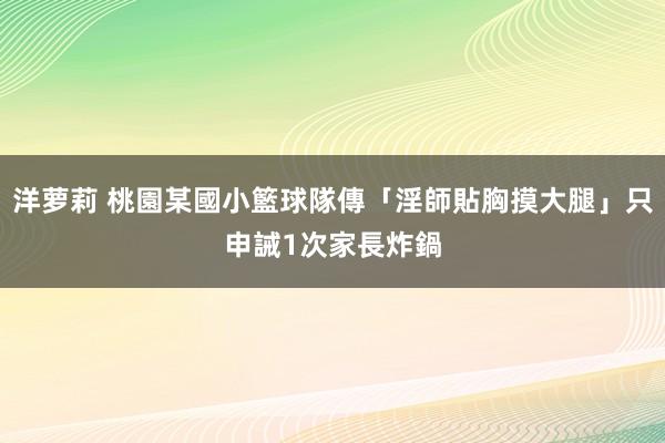 洋萝莉 桃園某國小籃球隊傳「淫師貼胸摸大腿」只申誡1次　家長炸鍋