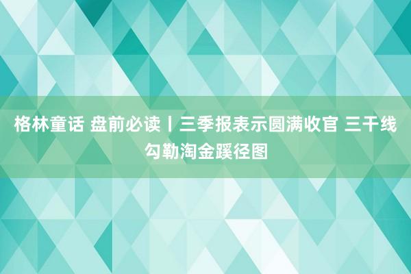 格林童话 盘前必读丨三季报表示圆满收官 三干线勾勒淘金蹊径图