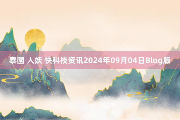 泰國 人妖 快科技资讯2024年09月04日Blog版