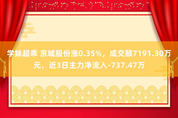 学妹超乖 京城股份涨0.35%，成交额7191.30万元，近3日主力净流入-737.47万