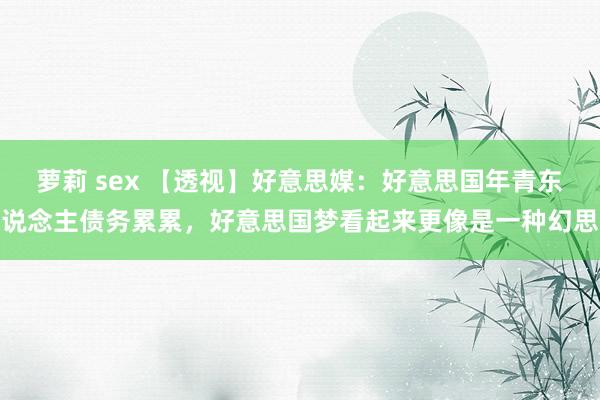 萝莉 sex 【透视】好意思媒：好意思国年青东说念主债务累累，好意思国梦看起来更像是一种幻思