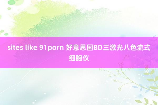 sites like 91porn 好意思国BD三激光八色流式细胞仪