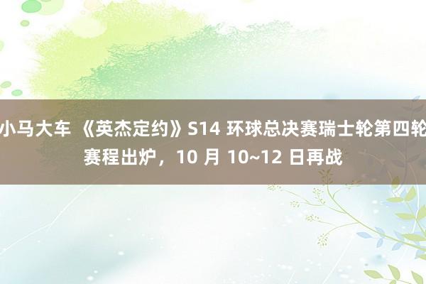 小马大车 《英杰定约》S14 环球总决赛瑞士轮第四轮赛程出炉，10 月 10~12 日再战