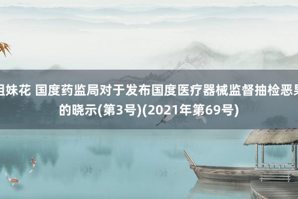 姐妹花 国度药监局对于发布国度医疗器械监督抽检恶果的晓示(第3号)(2021年第69号)