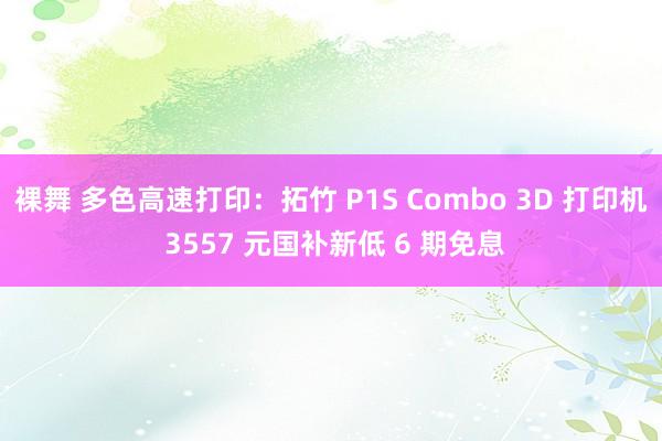 裸舞 多色高速打印：拓竹 P1S Combo 3D 打印机 3557 元国补新低 6 期免息