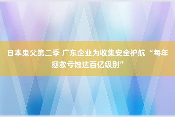 日本鬼父第二季 广东企业为收集安全护航 “每年拯救亏蚀达百亿级别”