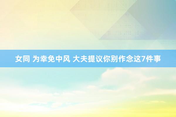 女同 为幸免中风 大夫提议你别作念这7件事