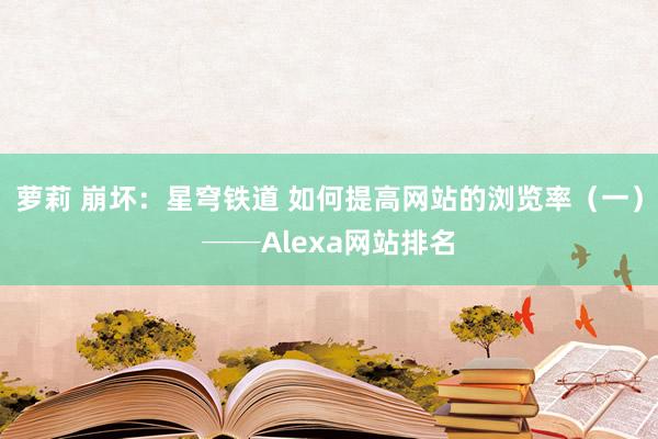 萝莉 崩坏：星穹铁道 如何提高网站的浏览率（一）──Alexa网站排名