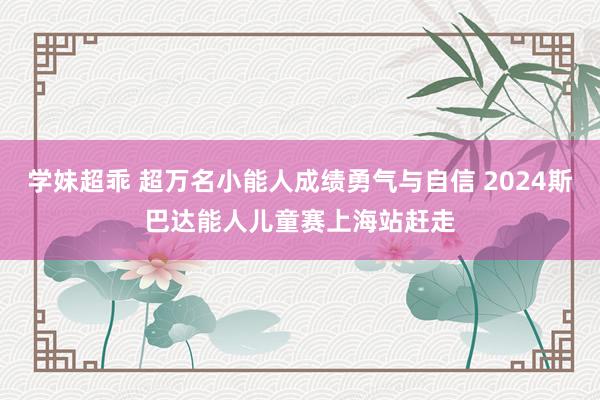 学妹超乖 超万名小能人成绩勇气与自信 2024斯巴达能人儿童赛上海站赶走