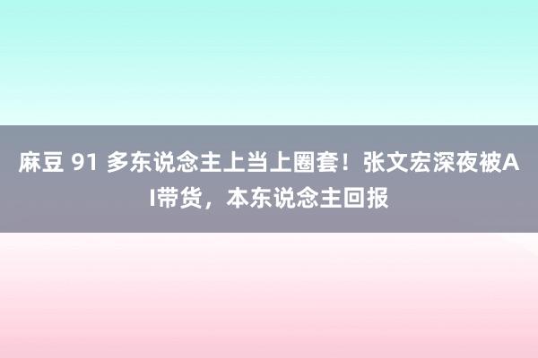 麻豆 91 多东说念主上当上圈套！张文宏深夜被AI带货，本东说念主回报