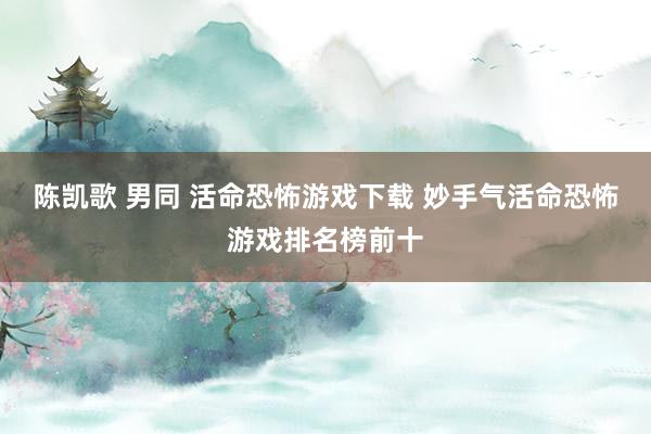 陈凯歌 男同 活命恐怖游戏下载 妙手气活命恐怖游戏排名榜前十