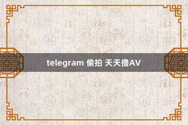 telegram 偷拍 天天撸AV