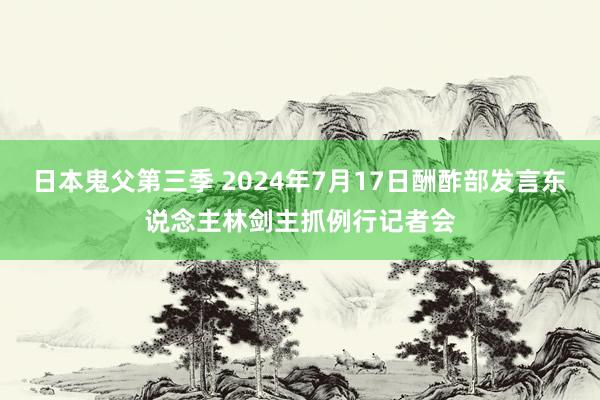 日本鬼父第三季 2024年7月17日酬酢部发言东说念主林剑主抓例行记者会