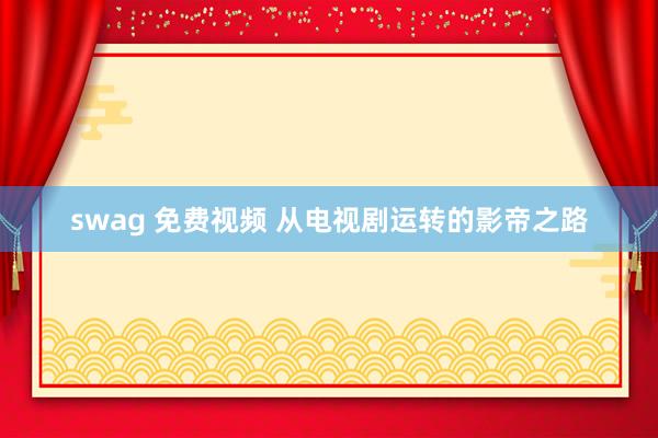 swag 免费视频 从电视剧运转的影帝之路