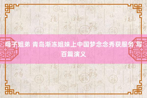 母子姐弟 青岛渐冻姐妹上中国梦念念秀获服务 写百篇演义