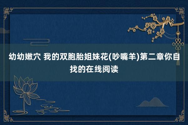 幼幼嫩穴 我的双胞胎姐妹花(吵嘴羊)第二章你自找的在线阅读