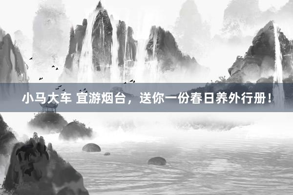 小马大车 宜游烟台，送你一份春日养外行册！
