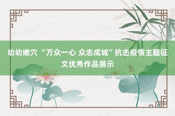 幼幼嫩穴 “万众一心 众志成城”抗击疫情主题征文优秀作品展示