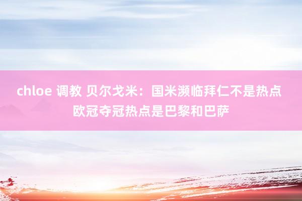 chloe 调教 贝尔戈米：国米濒临拜仁不是热点 欧冠夺冠热点是巴黎和巴萨