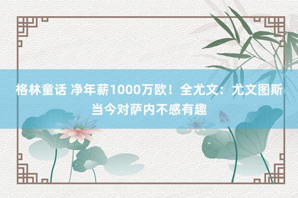 格林童话 净年薪1000万欧！全尤文：尤文图斯当今对萨内不感有趣