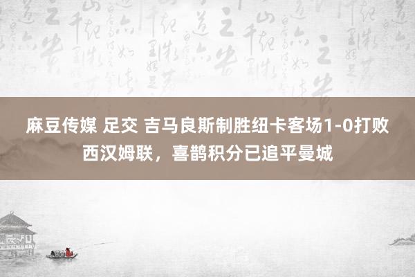 麻豆传媒 足交 吉马良斯制胜纽卡客场1-0打败西汉姆联，喜鹊积分已追平曼城